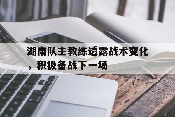 湖南队主教练透露战术变化，积极备战下一场