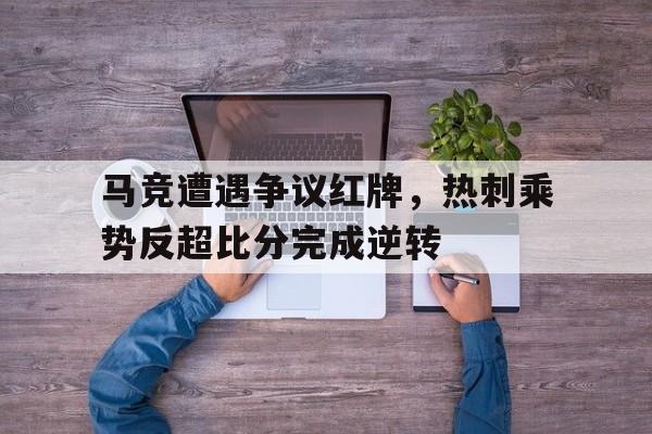 马竞遭遇争议红牌，热刺乘势反超比分完成逆转