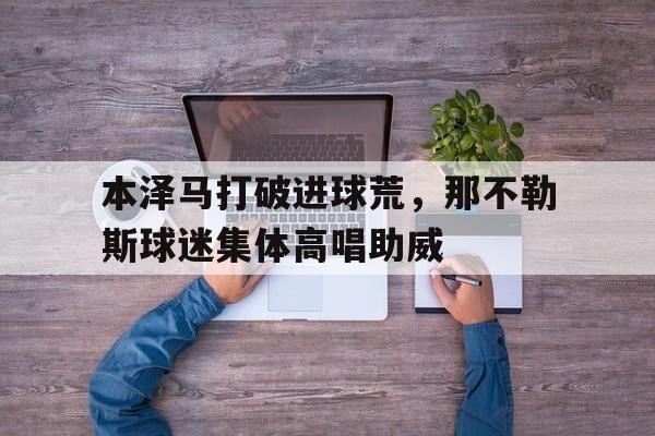 本泽马打破进球荒，那不勒斯球迷集体高唱助威